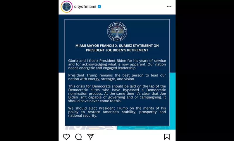 Image: Full text of deleted Instagram statement from Miami Mayor Francis Suarez: Gloria and I thank President Biden for his years of service and for acknowledging what is now apparent. Our nation needs energetic and engaged leadership. President Trump remains the best person to lead our nation with energy, strength, and vision. This crisis for Democrats should be laid on the lap of the Democratic elites who have bypassed a Democratic nomination process. At the same time it's clear that Joe Biden isn't capable of governing and or campaigning. It should have never come to this. We should elect President Trump on the merits of his policy to restore America's stability, prosperity and national security.