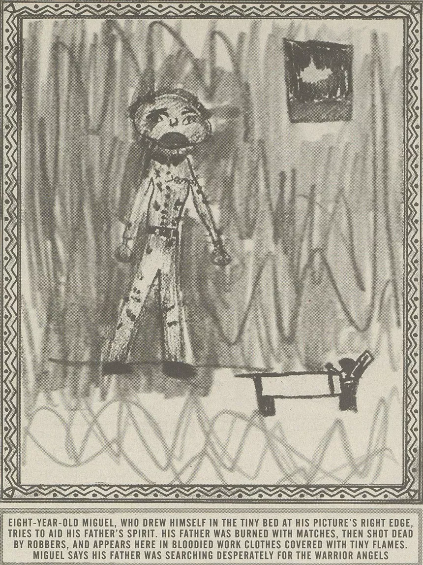 Eight-year-old Miguel, who drew himself in the tiny bed at this picture's right edge, tries to aid his father's spirit. His father was burned with matches, then shot dead by robbers, and appears here in bloodied work clothes covered with tiny flames. Miguel says his father was searching desperately for the warrior angels.